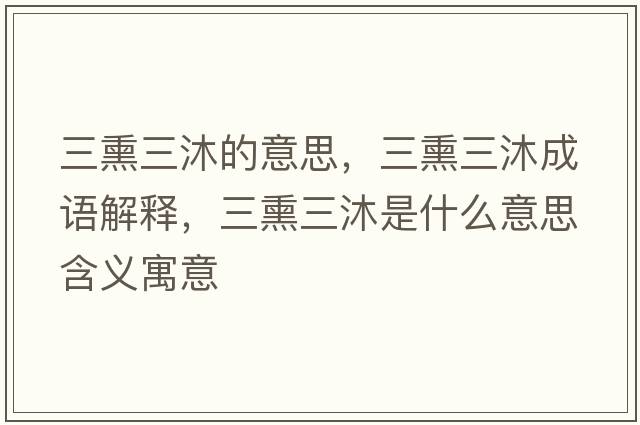 三熏三沐的意思，三熏三沐成語(yǔ)解釋?zhuān)迨鞘裁匆馑己x寓意