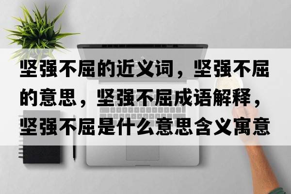 堅強不屈的近義詞，堅強不屈的意思，堅強不屈成語解釋，堅強不屈是什么意思含義寓意