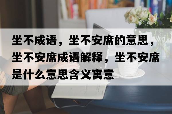 坐不成語，坐不安席的意思，坐不安席成語解釋，坐不安席是什么意思含義寓意
