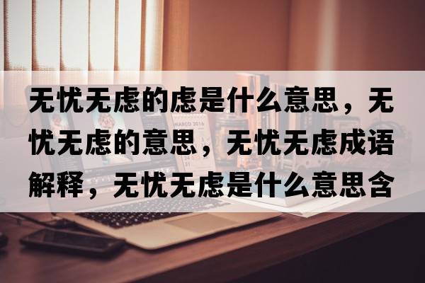 無(wú)憂無(wú)慮的慮是什么意思，無(wú)憂無(wú)慮的意思，無(wú)憂無(wú)慮成語(yǔ)解釋，無(wú)憂無(wú)慮是什么意思含義寓意