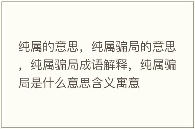 純屬的意思，純屬騙局的意思，純屬騙局成語(yǔ)解釋?zhuān)儗衮_局是什么意思含義寓意