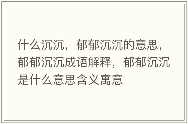 什么沉沉，郁郁沉沉的意思，郁郁沉沉成語解釋，郁郁沉沉是什么意思含義寓意