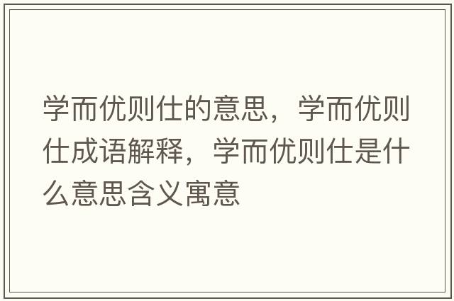 學(xué)而優(yōu)則仕的意思，學(xué)而優(yōu)則仕成語解釋，學(xué)而優(yōu)則仕是什么意思含義寓意