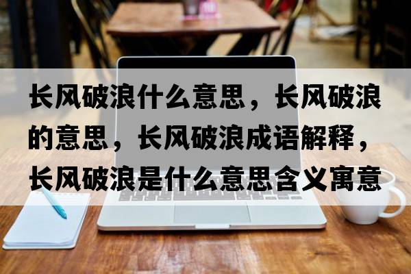 長風(fēng)破浪什么意思，長風(fēng)破浪的意思，長風(fēng)破浪成語解釋，長風(fēng)破浪是什么意思含義寓意
