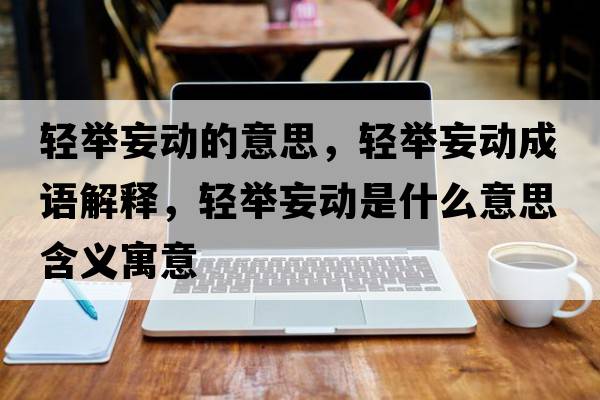 輕舉妄動(dòng)的意思，輕舉妄動(dòng)成語(yǔ)解釋?zhuān)p舉妄動(dòng)是什么意思含義寓意
