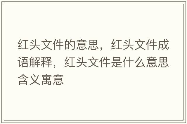 紅頭文件的意思，紅頭文件成語解釋，紅頭文件是什么意思含義寓意