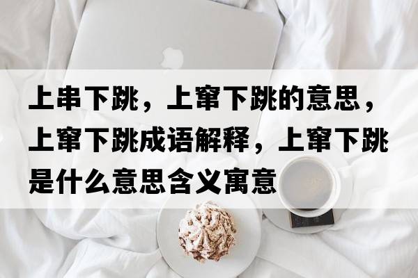 上串下跳，上竄下跳的意思，上竄下跳成語解釋，上竄下跳是什么意思含義寓意
