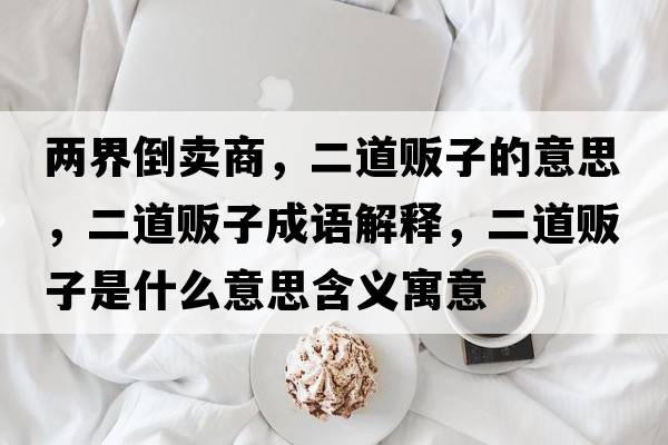 兩界倒賣商，二道販子的意思，二道販子成語(yǔ)解釋，二道販子是什么意思含義寓意