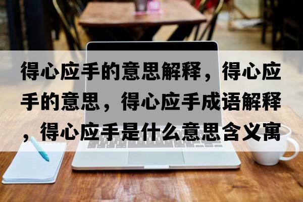 得心應(yīng)手的意思解釋，得心應(yīng)手的意思，得心應(yīng)手成語解釋，得心應(yīng)手是什么意思含義寓意