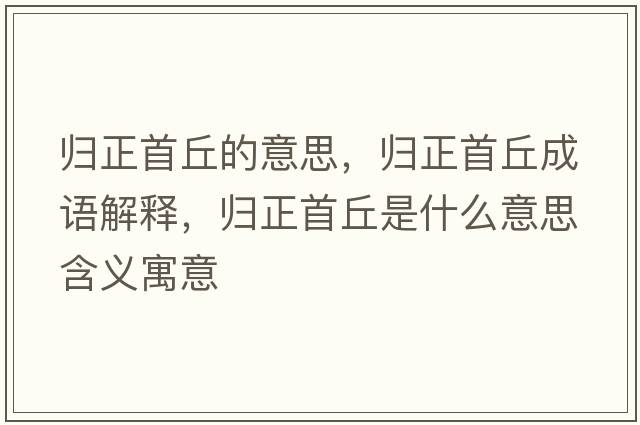 歸正首丘的意思，歸正首丘成語解釋，歸正首丘是什么意思含義寓意