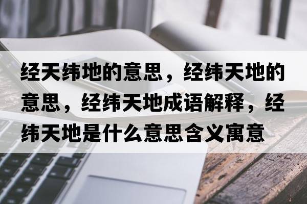 經(jīng)天緯地的意思，經(jīng)緯天地的意思，經(jīng)緯天地成語解釋，經(jīng)緯天地是什么意思含義寓意