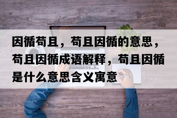 因循茍且，茍且因循的意思，茍且因循成語解釋，茍且因循是什么意思含義寓意