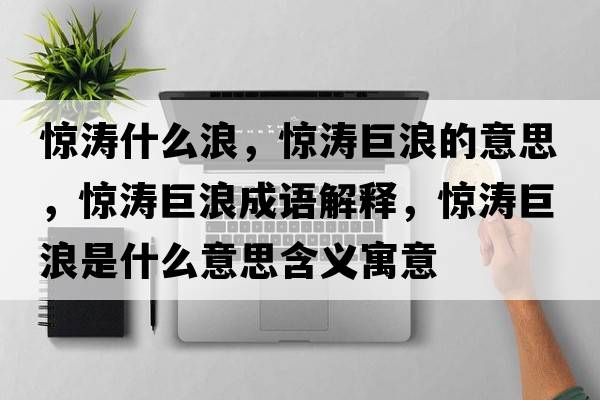 驚濤什么浪，驚濤巨浪的意思，驚濤巨浪成語解釋，驚濤巨浪是什么意思含義寓意