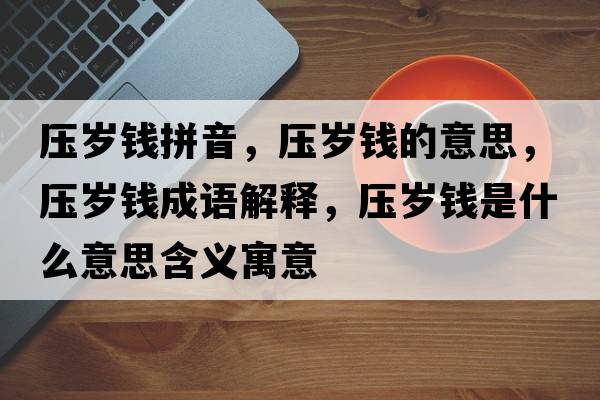 壓歲錢拼音，壓歲錢的意思，壓歲錢成語解釋，壓歲錢是什么意思含義寓意