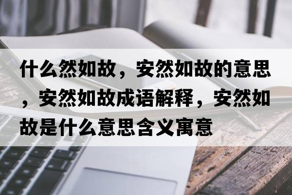 什么然如故，安然如故的意思，安然如故成語解釋，安然如故是什么意思含義寓意