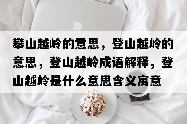 攀山越嶺的意思，登山越嶺的意思，登山越嶺成語解釋，登山越嶺是什么意思含義寓意