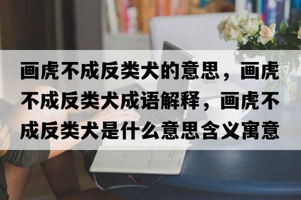 畫虎不成反類犬的意思，畫虎不成反類犬成語(yǔ)解釋，畫虎不成反類犬是什么意思含義寓意