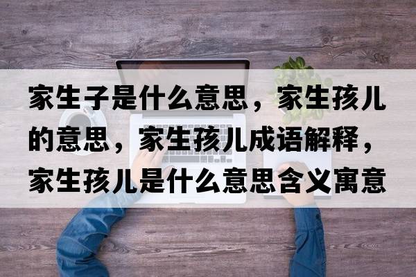 家生子是什么意思，家生孩兒的意思，家生孩兒成語解釋，家生孩兒是什么意思含義寓意