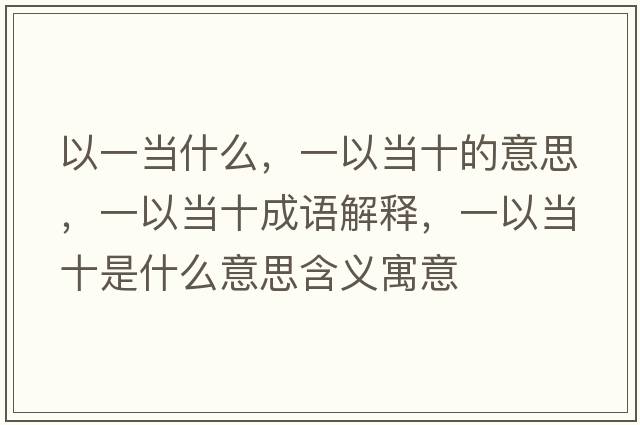 以一當(dāng)什么，一以當(dāng)十的意思，一以當(dāng)十成語解釋，一以當(dāng)十是什么意思含義寓意