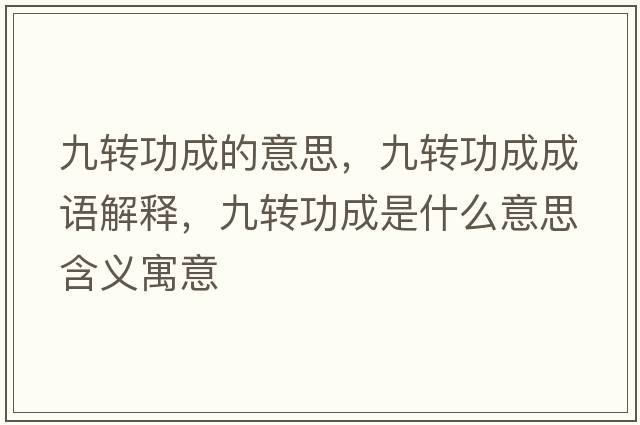 九轉(zhuǎn)功成的意思，九轉(zhuǎn)功成成語(yǔ)解釋，九轉(zhuǎn)功成是什么意思含義寓意