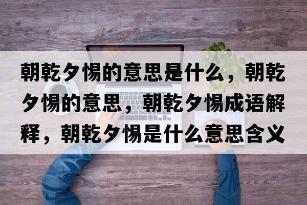 朝乾夕惕的意思是什么，朝乾夕惕的意思，朝乾夕惕成語解釋，朝乾夕惕是什么意思含義寓意