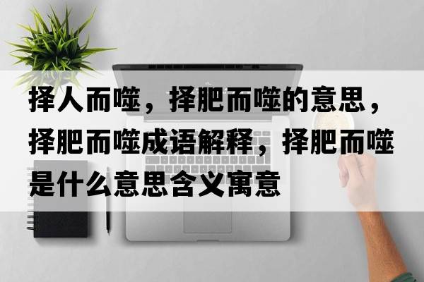 擇人而噬，擇肥而噬的意思，擇肥而噬成語解釋，擇肥而噬是什么意思含義寓意