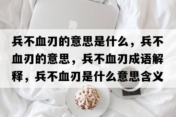兵不血刃的意思是什么，兵不血刃的意思，兵不血刃成語解釋，兵不血刃是什么意思含義寓意
