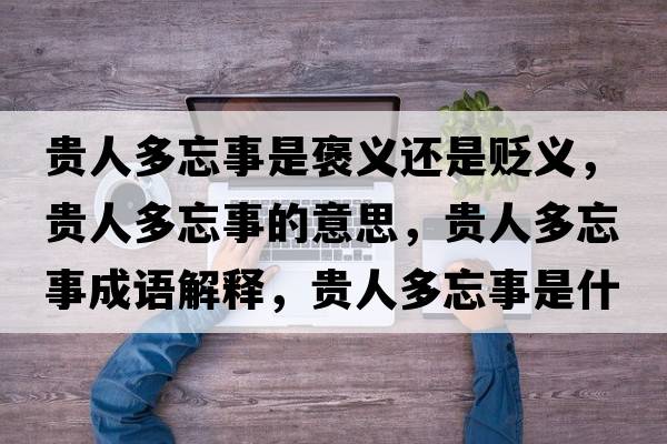 貴人多忘事是褒義還是貶義，貴人多忘事的意思，貴人多忘事成語解釋，貴人多忘事是什么意思含義寓意