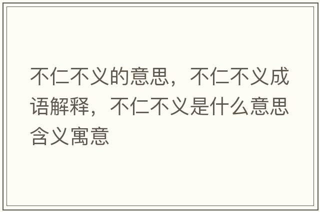不仁不義的意思，不仁不義成語(yǔ)解釋，不仁不義是什么意思含義寓意