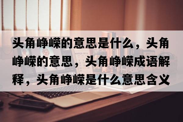 頭角崢嶸的意思是什么，頭角崢嶸的意思，頭角崢嶸成語解釋，頭角崢嶸是什么意思含義寓意
