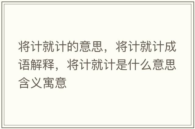 將計(jì)就計(jì)的意思，將計(jì)就計(jì)成語解釋，將計(jì)就計(jì)是什么意思含義寓意