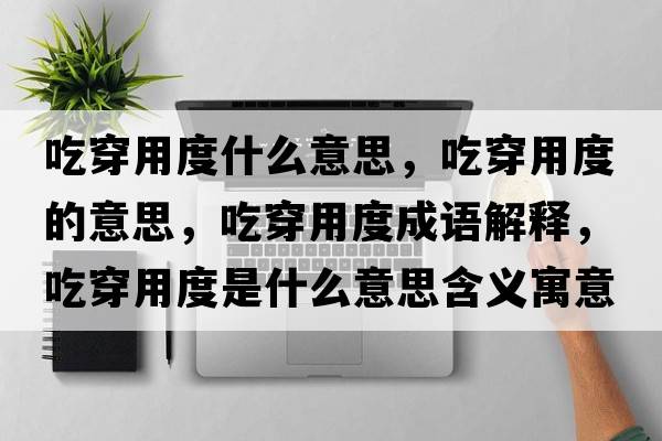 吃穿用度什么意思，吃穿用度的意思，吃穿用度成語(yǔ)解釋，吃穿用度是什么意思含義寓意
