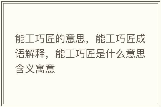 能工巧匠的意思，能工巧匠成語解釋，能工巧匠是什么意思含義寓意