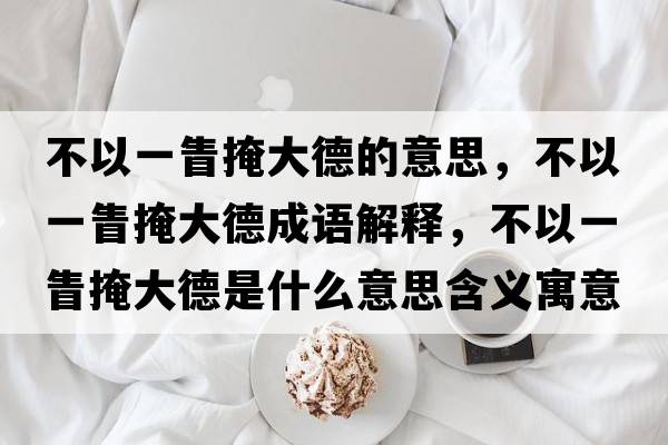 不以一眚掩大德的意思，不以一眚掩大德成語(yǔ)解釋，不以一眚掩大德是什么意思含義寓意