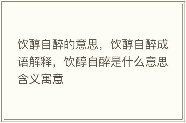 飲醇自醉的意思，飲醇自醉成語解釋，飲醇自醉是什么意思含義寓意