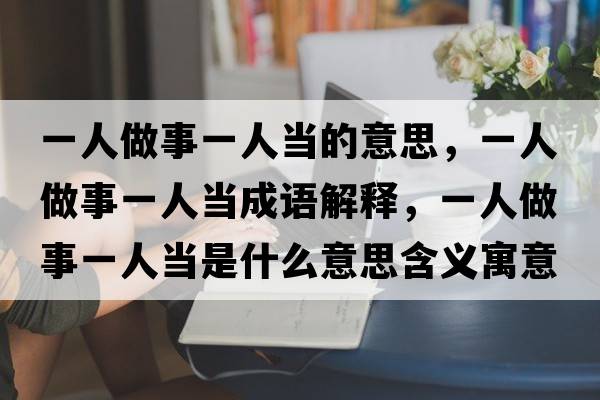 一人做事一人當(dāng)?shù)囊馑迹蝗俗鍪乱蝗水?dāng)成語解釋，一人做事一人當(dāng)是什么意思含義寓意