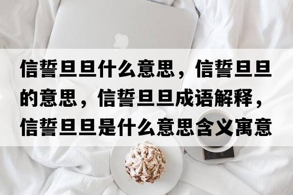 信誓旦旦什么意思，信誓旦旦的意思，信誓旦旦成語解釋，信誓旦旦是什么意思含義寓意