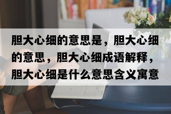 膽大心細的意思是，膽大心細的意思，膽大心細成語解釋，膽大心細是什么意思含義寓意