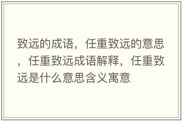 致遠(yuǎn)的成語，任重致遠(yuǎn)的意思，任重致遠(yuǎn)成語解釋，任重致遠(yuǎn)是什么意思含義寓意