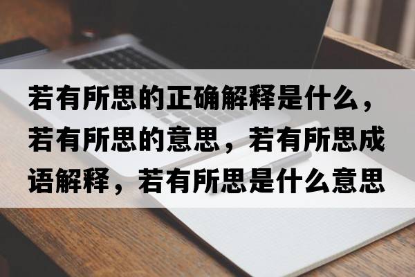 若有所思的正確解釋是什么，若有所思的意思，若有所思成語解釋，若有所思是什么意思含義寓意