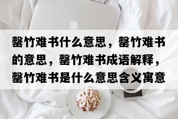 罄竹難書什么意思，罄竹難書的意思，罄竹難書成語解釋，罄竹難書是什么意思含義寓意