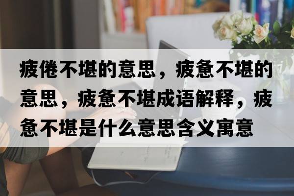 疲倦不堪的意思，疲憊不堪的意思，疲憊不堪成語(yǔ)解釋，疲憊不堪是什么意思含義寓意