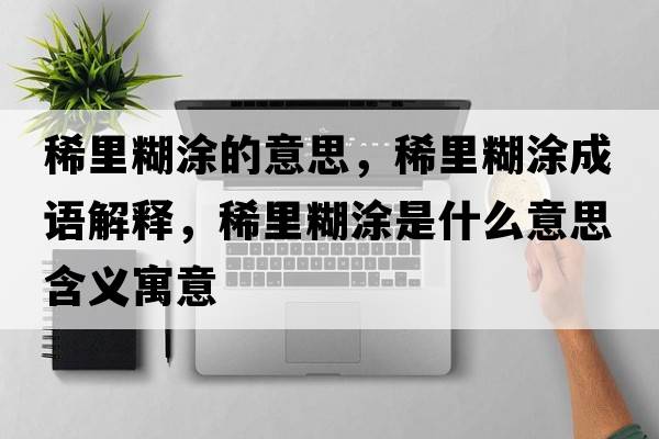 稀里糊涂的意思，稀里糊涂成語(yǔ)解釋?zhuān)±锖渴鞘裁匆馑己x寓意