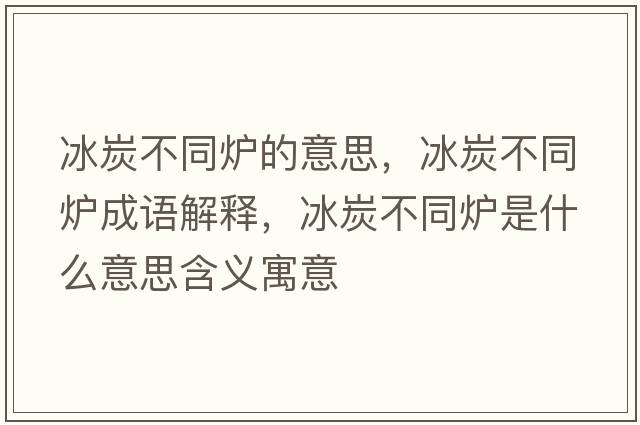 冰炭不同爐的意思，冰炭不同爐成語解釋，冰炭不同爐是什么意思含義寓意
