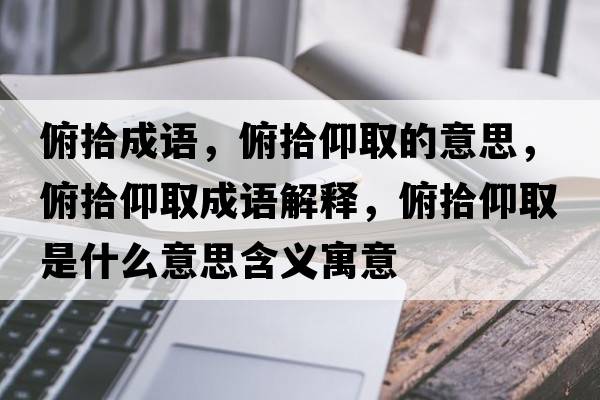 俯拾成語，俯拾仰取的意思，俯拾仰取成語解釋，俯拾仰取是什么意思含義寓意