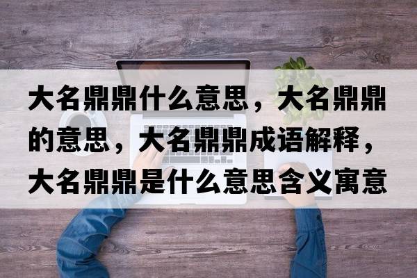 大名鼎鼎什么意思，大名鼎鼎的意思，大名鼎鼎成語解釋，大名鼎鼎是什么意思含義寓意
