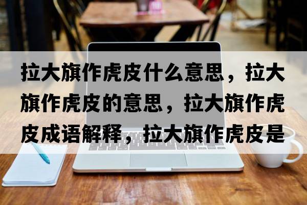 拉大旗作虎皮什么意思，拉大旗作虎皮的意思，拉大旗作虎皮成語解釋，拉大旗作虎皮是什么意思含義寓意