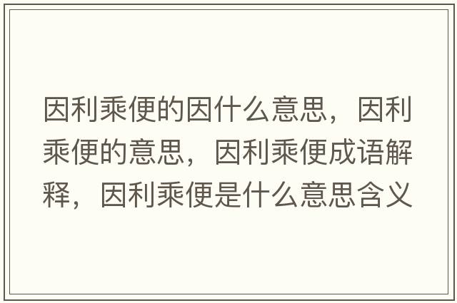 因利乘便的因什么意思，因利乘便的意思，因利乘便成語解釋，因利乘便是什么意思含義寓意