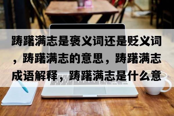 躊躇滿志是褒義詞還是貶義詞，躊躇滿志的意思，躊躇滿志成語(yǔ)解釋，躊躇滿志是什么意思含義寓意