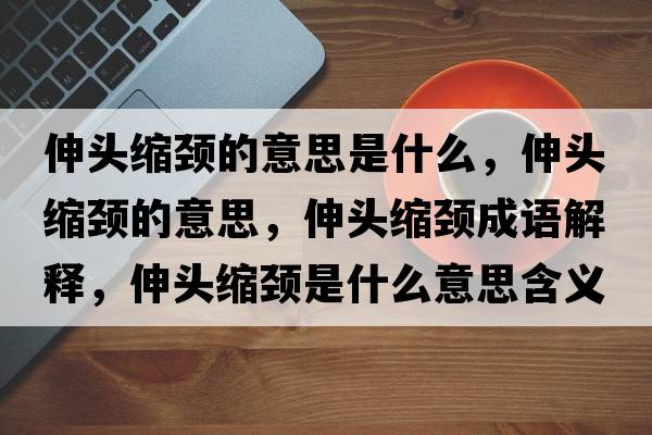 伸頭縮頸的意思是什么，伸頭縮頸的意思，伸頭縮頸成語(yǔ)解釋?zhuān)祛^縮頸是什么意思含義寓意